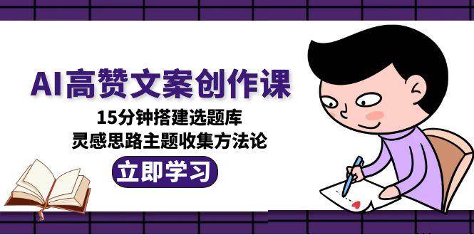 （15157期）AI高赞文案创作课，15分钟搭建选题库，灵感思路主题收集方法论-777网创网