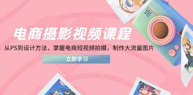 电商摄影视频课程,从PS到设计方法,掌握电商短视频拍摄,制作大流量图片-777网创网