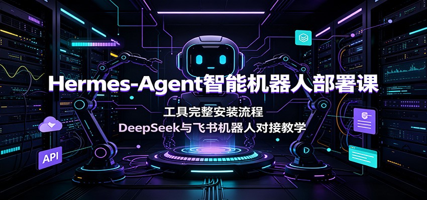 Hermes-Agent智能机器人部署课:工具完整安装流程,DeepSeek与飞书机器人对接教学-777网创网