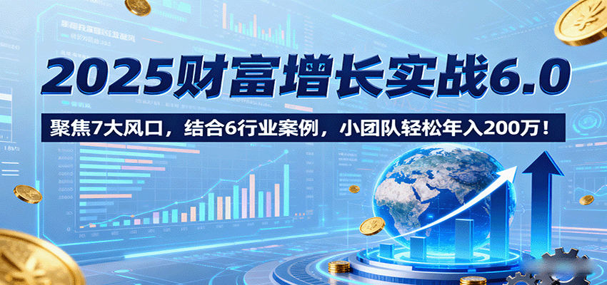 2025财富增长实战6.0,聚焦7大风口,结合6行业案例,小团队轻松年入200万!-777网创网