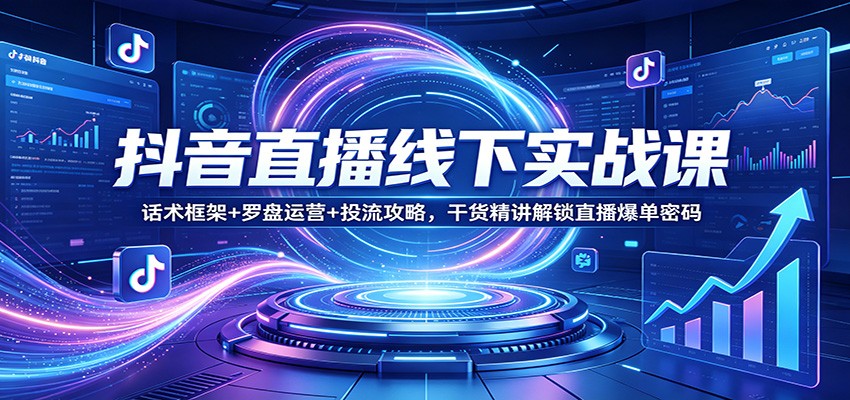 抖音直播线下实战课：话术框架+罗盘运营+投流攻略，干货精讲解锁直播爆单密码-777网创网
