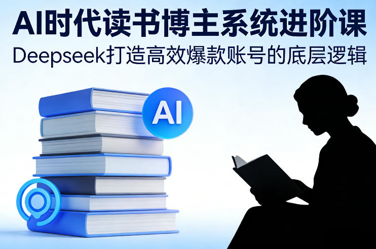 AI时代读书博主系统进阶课,Deepseek打造高效爆款账号的底层逻辑-777网创网