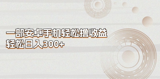 （11020期）一部安卓手机轻松撸收益，轻松日入300+-777网创网