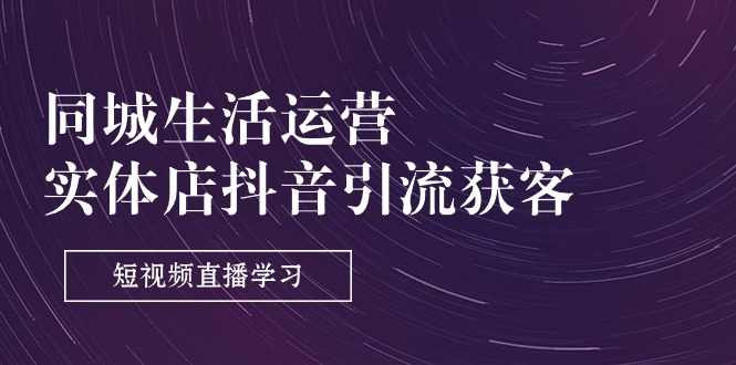 （11165期）同城生活运营-实体店抖音引流获客：短视频直播学习（9节课）-777网创网