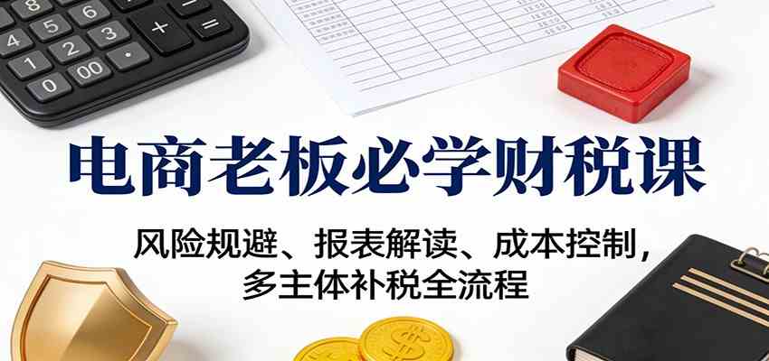 电商老板必学财税课:风险规避、报表解读、成本控制,多主体补税全流程-777网创网