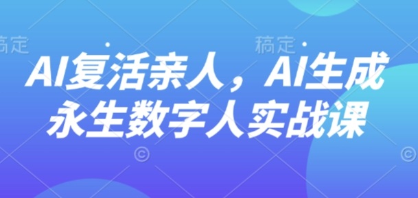AI“复活”亲人，AI生成永生数字人实战课-777网创网
