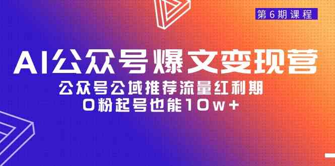 （9824期）AI公众号爆文-变现营06期，公众号公域推荐流量红利期，0粉起号也能10w+-777网创网
