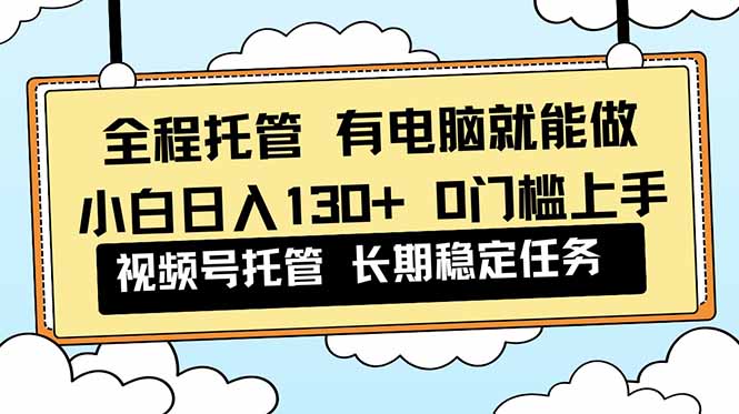 全程托管 解放双手,小白日入130+,视频号 0门槛上手实操-777网创网