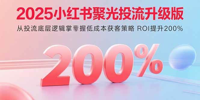 （15942期）2025小红书聚光投流升级版 从投流底层逻辑掌握低成本获客策略 ROI提升200%-777网创网