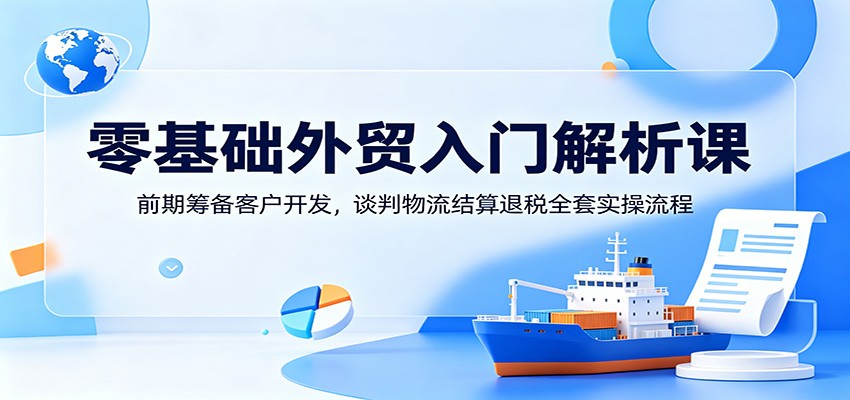 零基础外贸入门解析课：前期筹备客户开发，谈判物流结算退税全套实操流程-777网创网
