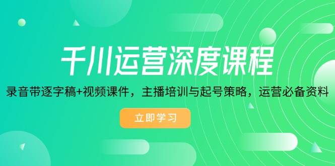 （14031期）千川运营深度课程，录音带逐字稿+视频课件，主播培训与起号策略，运营…-777网创网