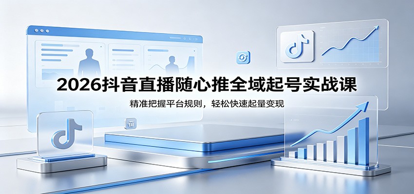 2026抖音直播随心推全域起号实战课,精准把握平台规则,轻松快速起量变现-777网创网