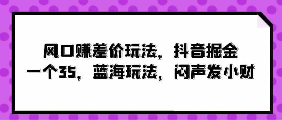 (10022期)风口赚差价玩法,抖音掘金,一个35,蓝海玩法,闷声发小财-777网创网