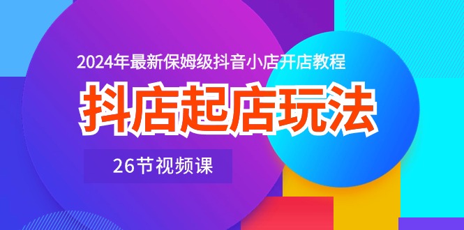 （10687期）抖店起店玩法，2024年最新保姆级抖音小店开店教程（26节视频课）-777网创网