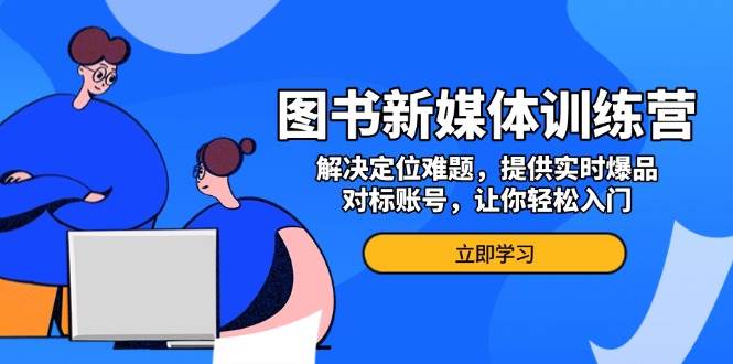 （13550期）图书新媒体训练营，解决定位难题，提供实时爆品、对标账号，让你轻松入门-777网创网