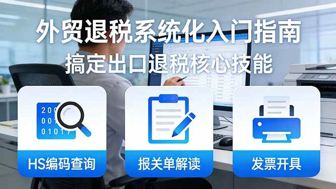 (17601期)外贸退税系统化入门指南:HS编码查询+报关单解读+发票开具,一套课程搞定出口退税核心技能 (17601期)外贸退税系统化入门指南:HS编码查询+报关单解读+发票开具,一套课程搞定出口退税核心技能