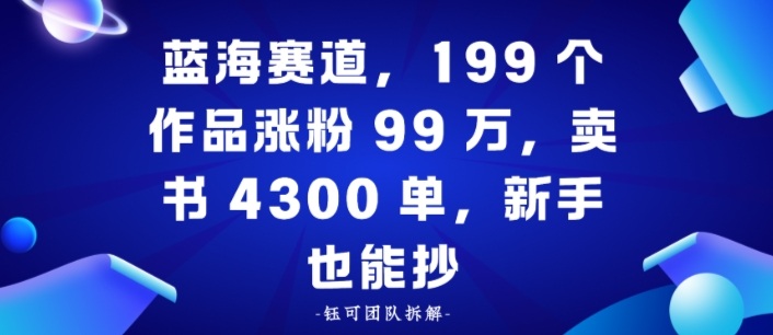蓝海赛道，199个作品涨粉99W，卖书4300单，新手也能抄-777网创网