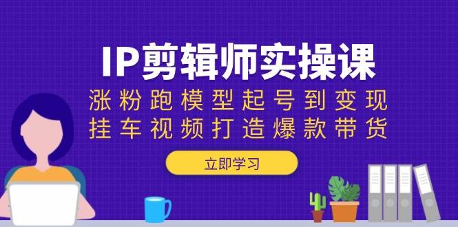 （13980期）IP剪辑师实操课：涨粉跑模型起号到变现，挂车视频打造爆款带货-777网创网