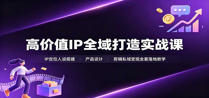 高价值IP全域打造实战课：IP定位人设搭建，产品设计，剪辑私域变现全套落地教学-777网创网