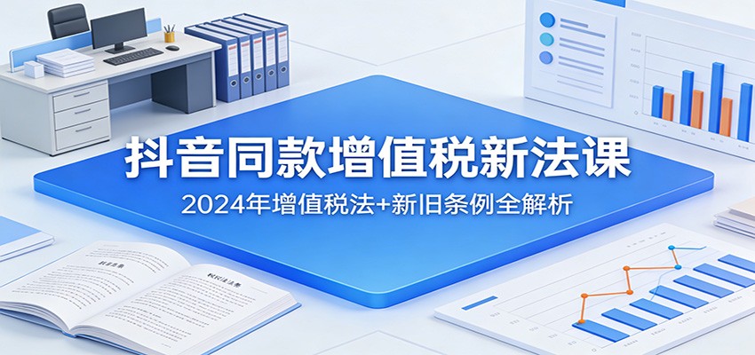 抖音同款增值税新法课：2024年增值税法+新旧条例全解析-777网创网