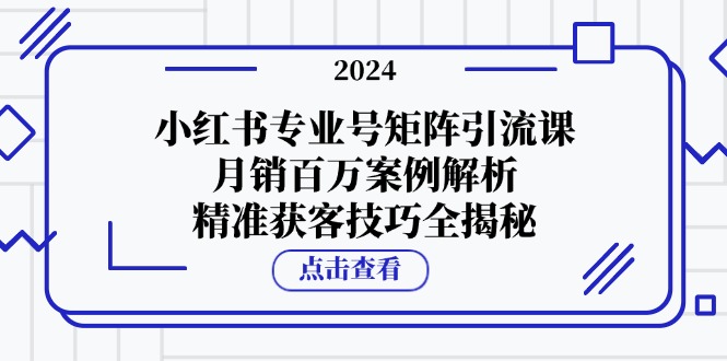 （12943期）小红书专业号矩阵引流课，月销百万案例解析，精准获客技巧全揭秘-777网创网