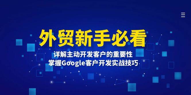 (13645期)外贸新手必看,详解主动开发客户的重要性,掌握Google客户开发实战技巧-777网创网