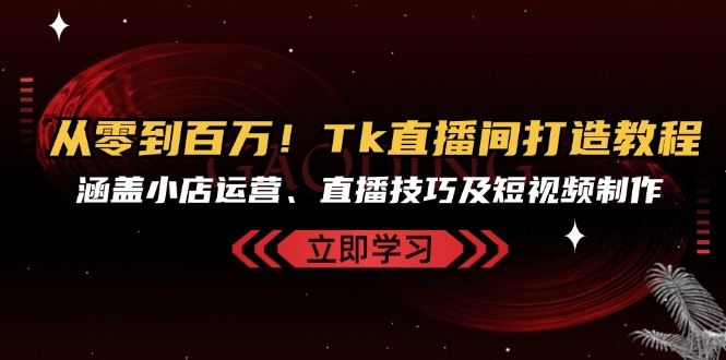 （13098期）从零到百万！Tk直播间打造教程，涵盖小店运营、直播技巧及短视频制作-777网创网