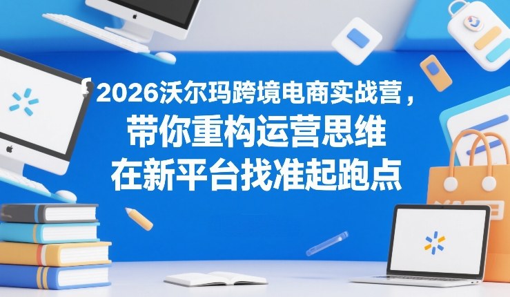 2026沃尔玛跨境电商实战营，带你重构运营思维，在新平台找准起跑点-777网创网