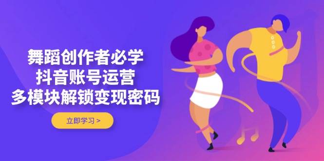 （14501期）舞蹈创作者必学，抖音账号运营，多模块解锁变现密码-777网创网