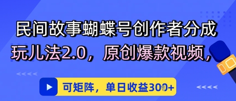 民间故事蝴蝶号创作者分成玩儿法2.0,原创爆款视频,可矩阵,单日收益3张