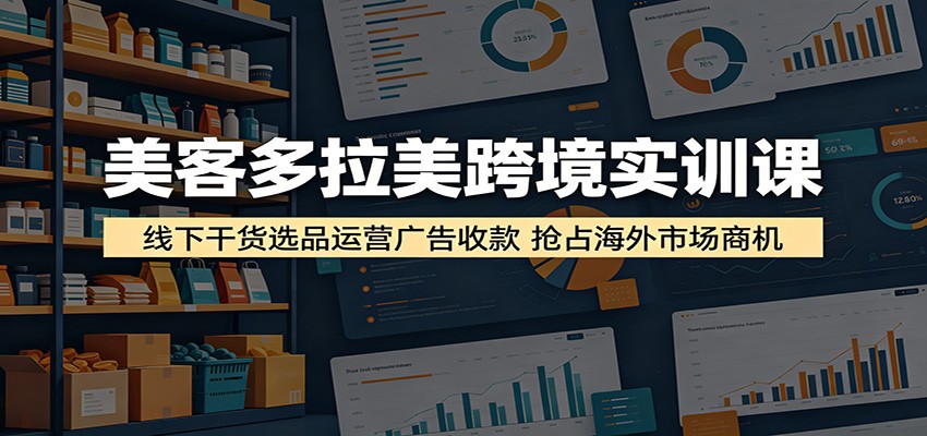 美客多拉美跨境实训课：线下干货选品运营广告收款，抢占海外市场商机-777网创网