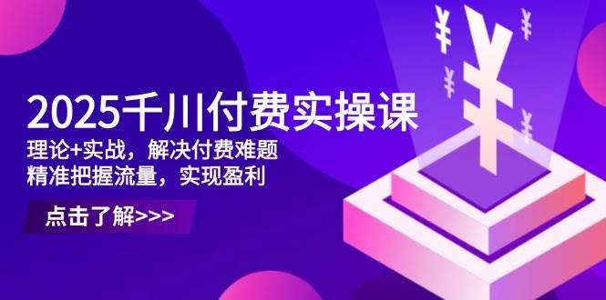 （14533期）2025千川付费实操课，理论+实战，解决付费难题，精准把握流量，实现盈利-777网创网
