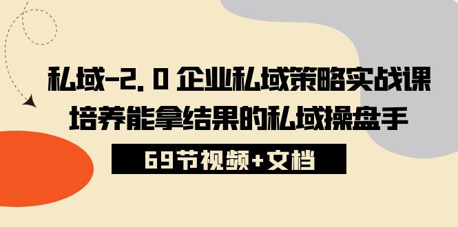 （10345期）私域-2.0 企业私域策略实战课，培养能拿结果的私域操盘手 (69节视频+文档)-777网创网