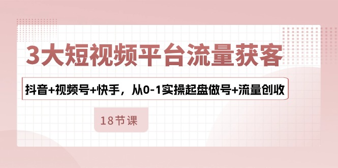 （10778期）3大短视频平台流量获客，抖音+视频号+快手，从0-1实操起盘做号+流量创收-777网创网