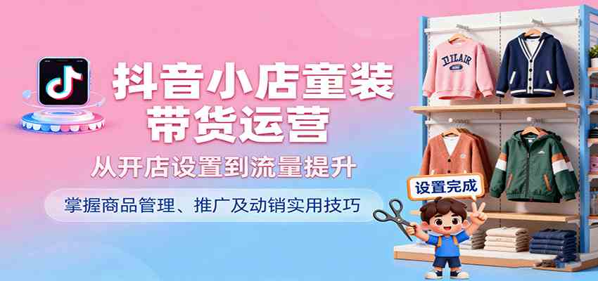 抖音小店童装带货运营,从开店设置到流量提升,掌握商品管理、推广及动销实用技巧-777网创网