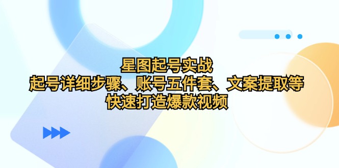 （12910期）星图起号实战：起号详细步骤、账号五件套、文案提取等，快速打造爆款视频-777网创网