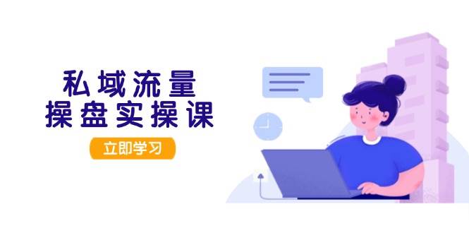 （13249期）私域流量操盘实操课，从用户调研到成交变现，打造可落地的私域引流策略-777网创网