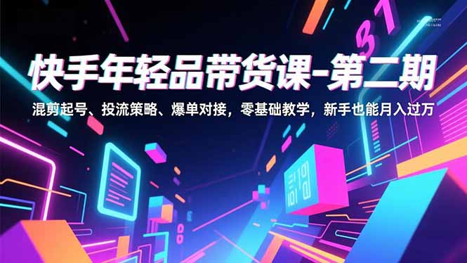 快手年轻品带货课-第二期,混剪起号、投流策略、爆单对接,零基础教学,新手也能月入过万-777网创网