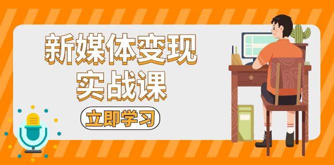新媒体变现实战课:短视频+直播带货,拍摄、剪辑、引流、带货等-777网创网
