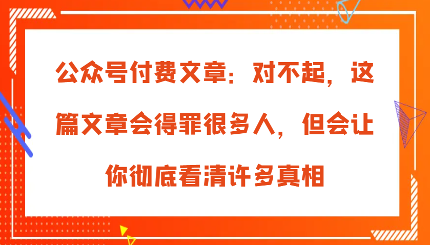 公众号付费文章:对不起,这篇文章会得罪很多人,但会让你彻底看清许多真相-777网创网