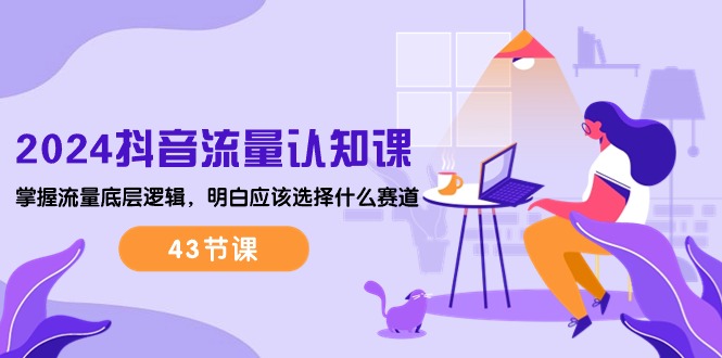（10713期）2024抖音流量·认知课：掌握流量底层逻辑，明白应该选择什么赛道 (43节课)-777网创网