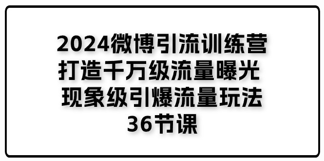 （11333期）2024微博引流训练营「打造千万级流量曝光 现象级引爆流量玩法」36节课-777网创网