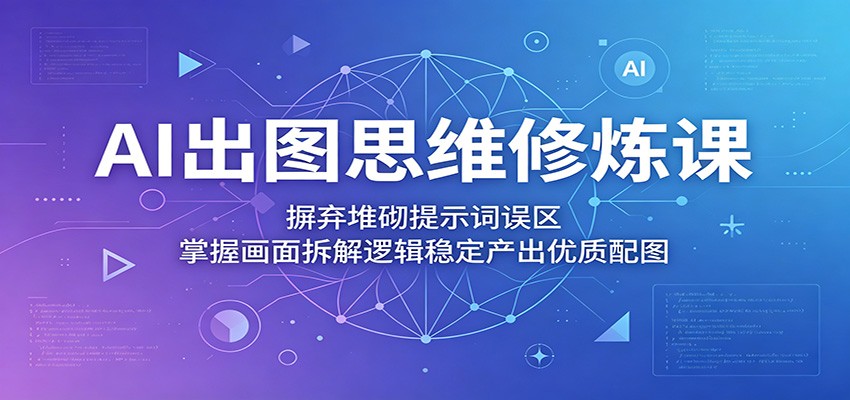 AI出图思维修炼课：摒弃堆砌提示词误区，掌握画面拆解逻辑稳定产出优质配图-777网创网