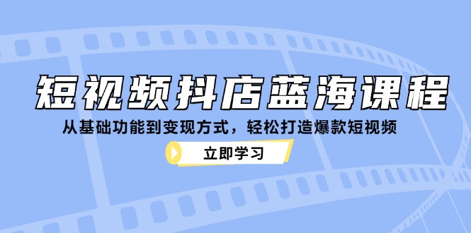 （12960期）短视频抖店蓝海课程：从基础功能到变现方式，轻松打造爆款短视频-777网创网