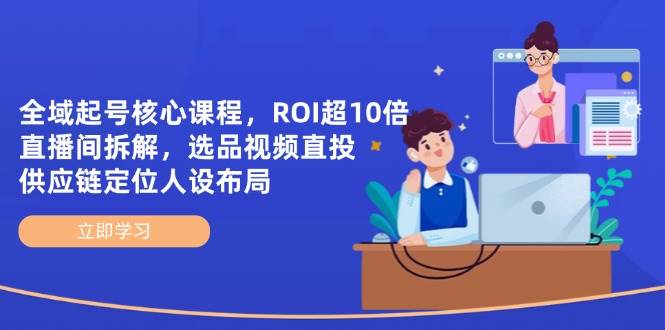 （14445期）全域起号核心课程，ROI超10倍直播间拆解，选品直投，供应链定位人设布局-777网创网