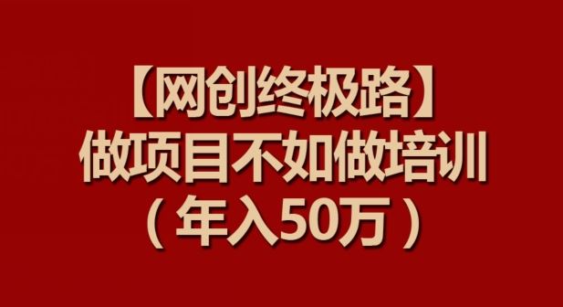 【网创终极路】做项目不如做项目培训，年入50万【揭秘】-777网创网