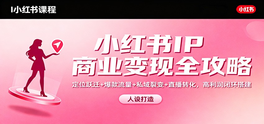 小红书IP商业变现全攻略：定位跃迁+爆款流量+私域裂变+直播转化，高利润闭环搭建-777网创网