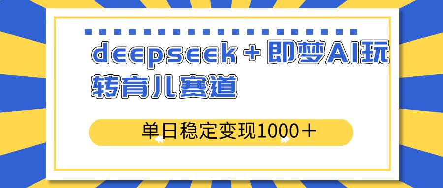 （14554期）deepseek＋即梦AI玩转育儿赛道，单日稳定变现1000＋育儿赛道-777网创网
