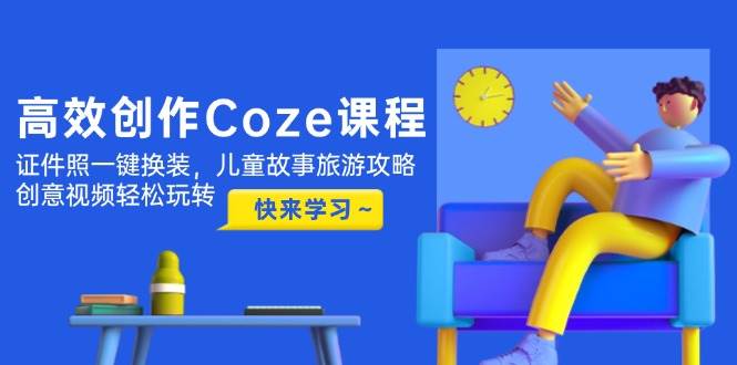 （14707期）高效创作Coze课程，证件照一键换装，儿童故事旅游攻略，创意视频轻松玩转-777网创网