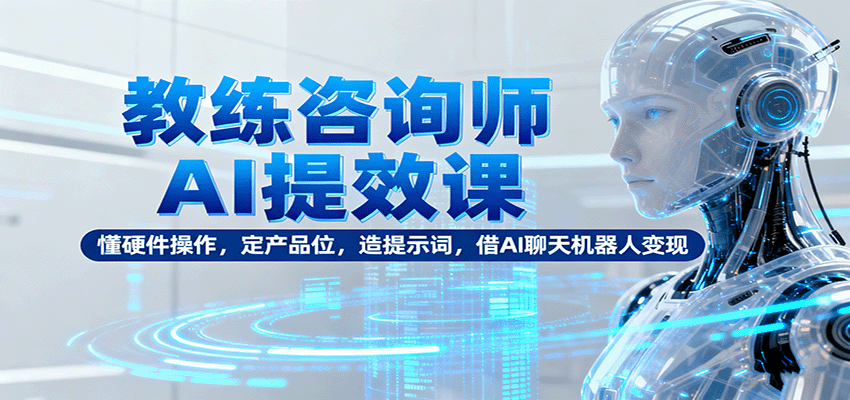 教练咨询师AI提效课：懂硬件操作，定产品位，造提示词，借AI聊天机器人变现-777网创网